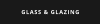 GLASS & GLAZING